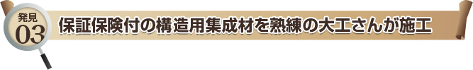 発見03 保証保険付の構造用集成材を熟練の大工さんが施工