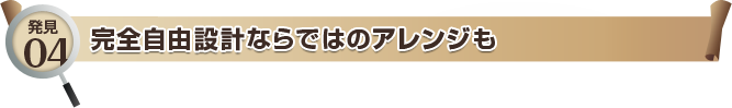 発見04 完全自由設計ならではのアレンジも