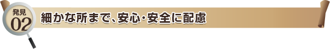 発見02 細かな所まで、安心・安全に配慮